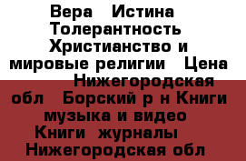 Вера - Истина - Толерантность. Христианство и мировые религии › Цена ­ 350 - Нижегородская обл., Борский р-н Книги, музыка и видео » Книги, журналы   . Нижегородская обл.